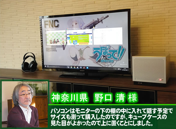 神奈川県 野口 清 様 パソコンはモニターの下の棚の中に入れて隠す予定でサイズも測って購入したのですが、キューブケースの見た目がよかったので上に置くことにしました。