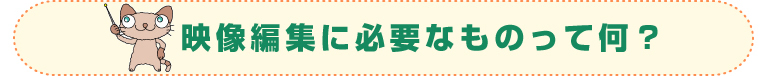 映像編集に必要なものって何?
