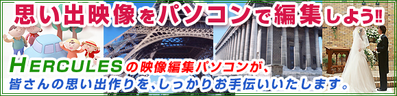 思い出映像をパソコンで編集しよう!!HECULESの映像編集パソコンが、皆さんの思い出作りを、しっかりお手伝いいたします。
