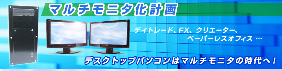マルチモニタ化計画 デイトレード、FX、クリエーター、ペーパーレスオフィス … デスクトップパソコンはマルチモニタの時代へ!