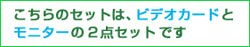 こちらのセットは、ビデオカードとモニターの2点セットです