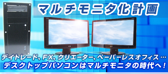 マルチモニタ化計画 デイトレード、FX、クリエーター、ペーパーレスオフィス … デスクトップパソコンはマルチモニタの時代へ!