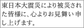 東日本大震災により被災された皆様に、心よりお見舞い申し上げます。